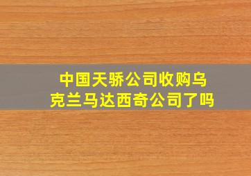 中国天骄公司收购乌克兰马达西奇公司了吗