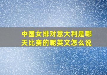 中国女排对意大利是哪天比赛的呢英文怎么说