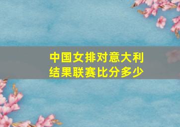 中国女排对意大利结果联赛比分多少