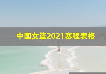 中国女篮2021赛程表格