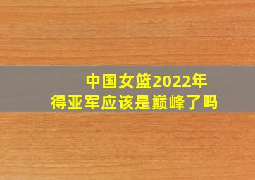 中国女篮2022年得亚军应该是巅峰了吗