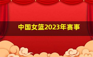 中国女篮2023年赛事