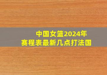 中国女篮2024年赛程表最新几点打法国