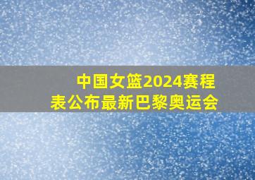 中国女篮2024赛程表公布最新巴黎奥运会