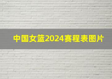 中国女篮2024赛程表图片