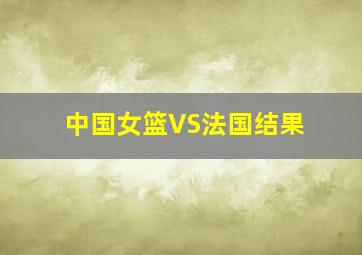 中国女篮VS法国结果