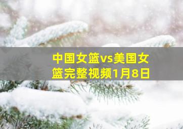 中国女篮vs美国女篮完整视频1月8日