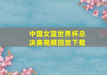 中国女篮世界杯总决赛视频回放下载