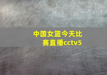 中国女篮今天比赛直播cctv5