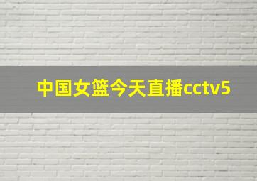 中国女篮今天直播cctv5