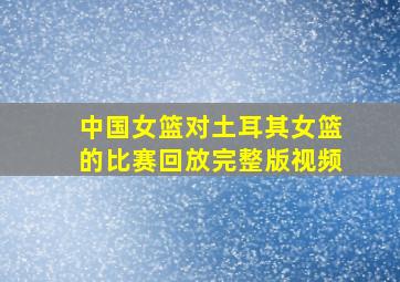 中国女篮对土耳其女篮的比赛回放完整版视频