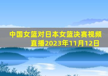 中国女篮对日本女篮决赛视频直播2023年11月12日