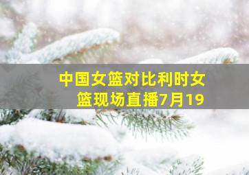 中国女篮对比利时女篮现场直播7月19