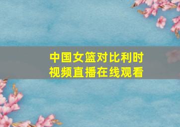 中国女篮对比利时视频直播在线观看