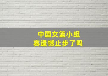 中国女篮小组赛遗憾止步了吗