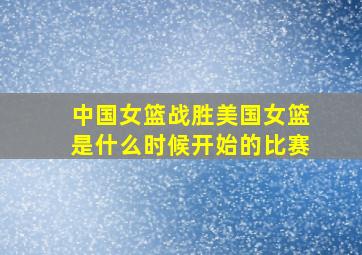 中国女篮战胜美国女篮是什么时候开始的比赛