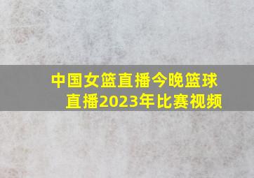 中国女篮直播今晚篮球直播2023年比赛视频