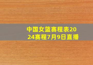 中国女篮赛程表2024赛程7月9日直播