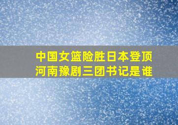 中国女篮险胜日本登顶河南豫剧三团书记是谁