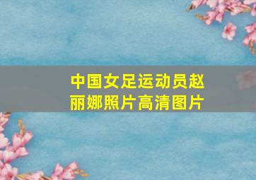 中国女足运动员赵丽娜照片高清图片