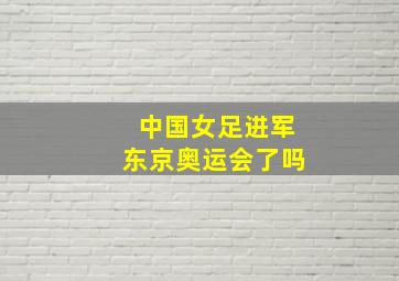 中国女足进军东京奥运会了吗