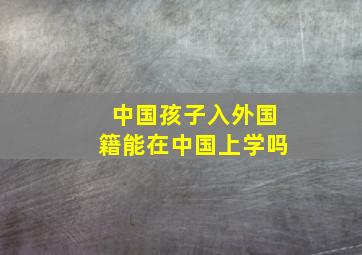 中国孩子入外国籍能在中国上学吗