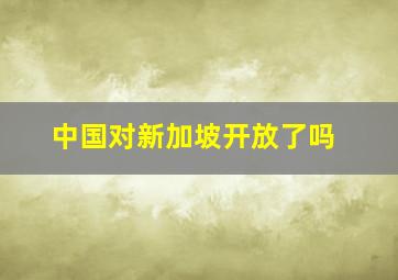 中国对新加坡开放了吗