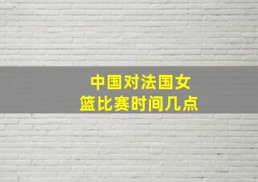 中国对法国女篮比赛时间几点