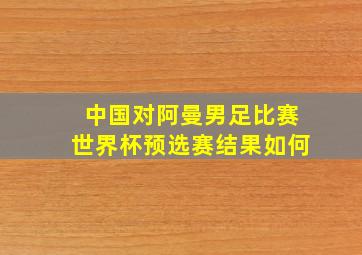 中国对阿曼男足比赛世界杯预选赛结果如何