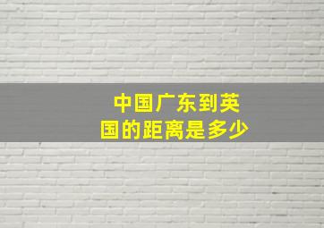 中国广东到英国的距离是多少