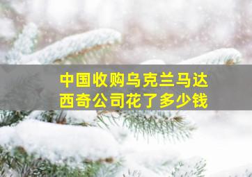 中国收购乌克兰马达西奇公司花了多少钱