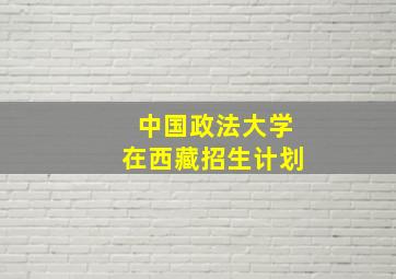 中国政法大学在西藏招生计划