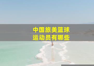 中国旅美篮球运动员有哪些