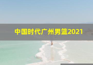 中国时代广州男篮2021