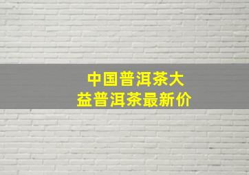 中国普洱茶大益普洱茶最新价