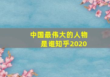 中国最伟大的人物是谁知乎2020