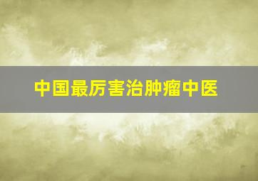 中国最厉害治肿瘤中医