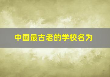 中国最古老的学校名为