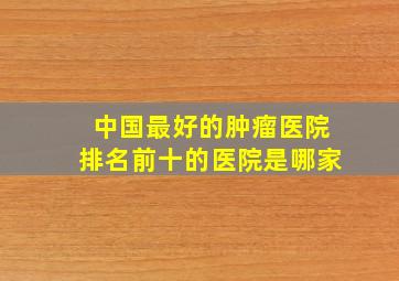 中国最好的肿瘤医院排名前十的医院是哪家