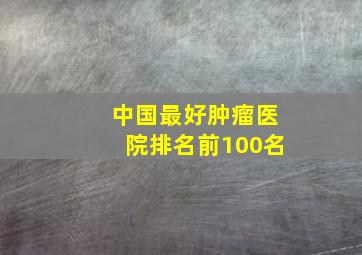 中国最好肿瘤医院排名前100名