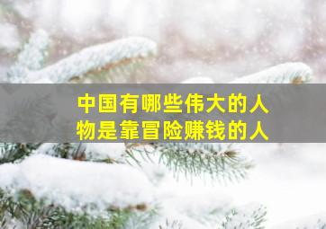 中国有哪些伟大的人物是靠冒险赚钱的人