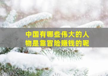 中国有哪些伟大的人物是靠冒险赚钱的呢