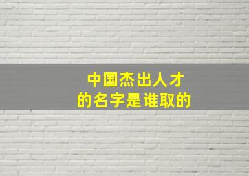 中国杰出人才的名字是谁取的