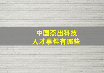 中国杰出科技人才事件有哪些