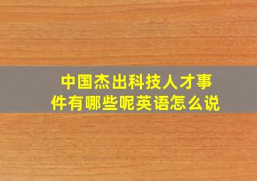 中国杰出科技人才事件有哪些呢英语怎么说