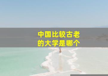 中国比较古老的大学是哪个