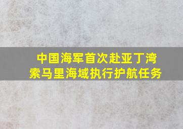 中国海军首次赴亚丁湾索马里海域执行护航任务