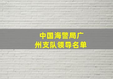 中国海警局广州支队领导名单