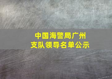 中国海警局广州支队领导名单公示