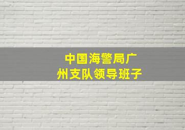 中国海警局广州支队领导班子